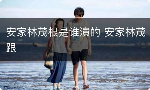 安家林茂根是谁演的 安家林茂跟