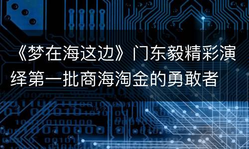 《梦在海这边》门东毅精彩演绎第一批商海淘金的勇敢者