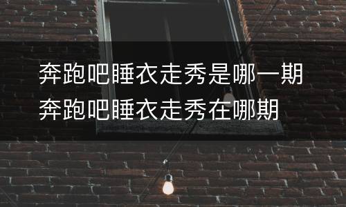 ​奔跑吧睡衣走秀是哪一期  ​奔跑吧睡衣走秀在哪期