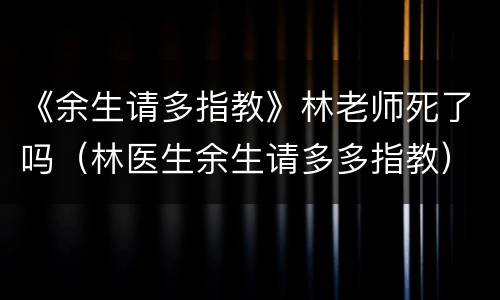《余生请多指教》林老师死了吗（林医生余生请多多指教）