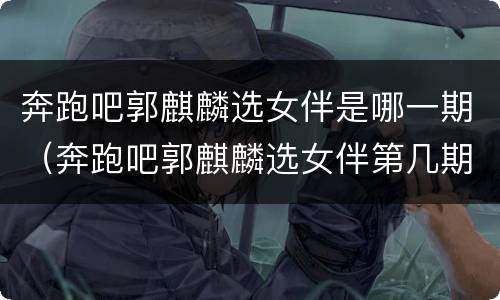 奔跑吧郭麒麟选女伴是哪一期（奔跑吧郭麒麟选女伴第几期）