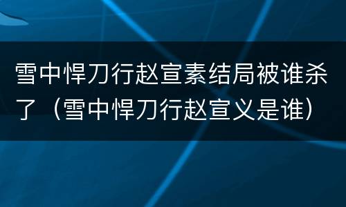 雪中悍刀行赵宣素结局被谁杀了（雪中悍刀行赵宣义是谁）