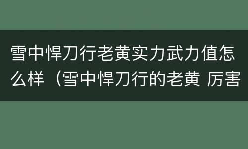雪中悍刀行老黄实力武力值怎么样（雪中悍刀行的老黄 厉害吗）