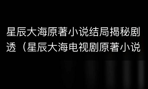 星辰大海原著小说结局揭秘剧透（星辰大海电视剧原著小说）