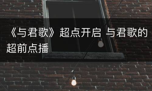 《与君歌》超点开启 与君歌的超前点播