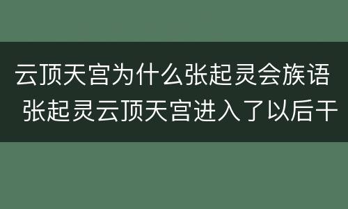 云顶天宫为什么张起灵会族语 张起灵云顶天宫进入了以后干啥