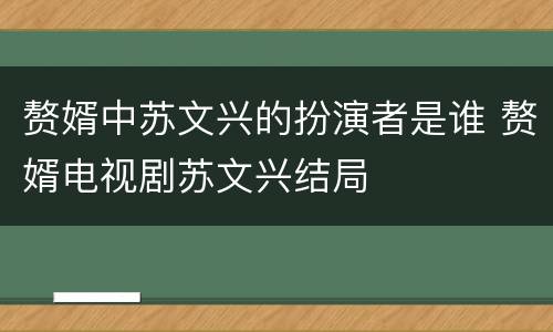 赘婿中苏文兴的扮演者是谁 赘婿电视剧苏文兴结局