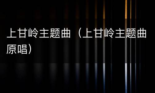 上甘岭主题曲（上甘岭主题曲原唱）