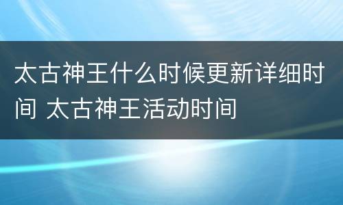 太古神王什么时候更新详细时间 太古神王活动时间