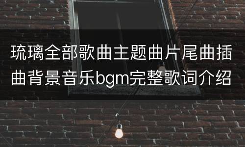 琉璃全部歌曲主题曲片尾曲插曲背景音乐bgm完整歌词介绍