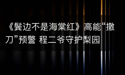 《鬓边不是海棠红》高能“撒刀”预警 程二爷守护梨园