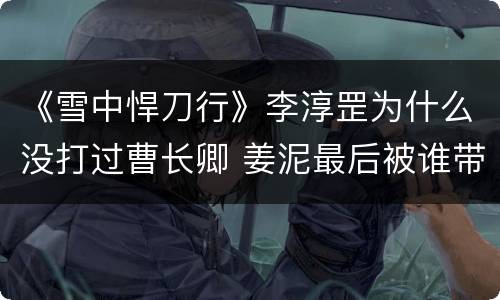 《雪中悍刀行》李淳罡为什么没打过曹长卿 姜泥最后被谁带走了