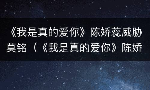《我是真的爱你》陈娇蕊威胁莫铭（《我是真的爱你》陈娇蕊威胁莫铭是哪一集）