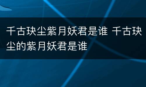 千古玦尘紫月妖君是谁 千古玦尘的紫月妖君是谁