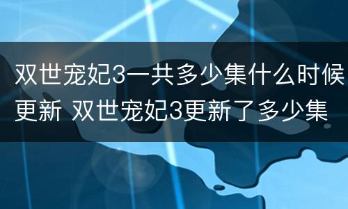 双世宠妃3一共多少集什么时候更新 双世宠妃3更新了多少集