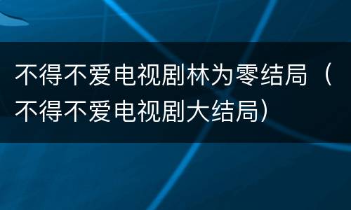 不得不爱电视剧林为零结局（不得不爱电视剧大结局）