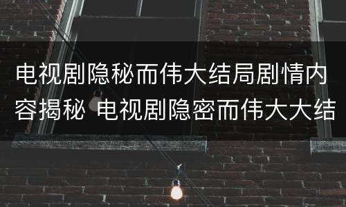 电视剧隐秘而伟大结局剧情内容揭秘 电视剧隐密而伟大大结局剧情介绍