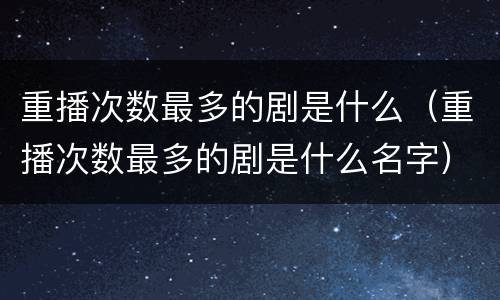 重播次数最多的剧是什么（重播次数最多的剧是什么名字）