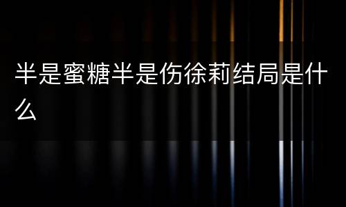 半是蜜糖半是伤徐莉结局是什么