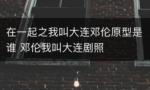 在一起之我叫大连邓伦原型是谁 邓伦我叫大连剧照
