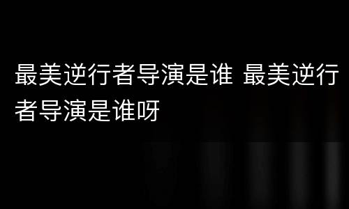 最美逆行者导演是谁 最美逆行者导演是谁呀