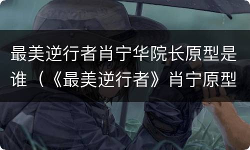 最美逆行者肖宁华院长原型是谁（《最美逆行者》肖宁原型）