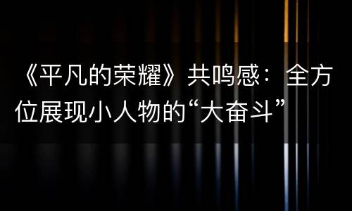 《平凡的荣耀》共鸣感：全方位展现小人物的“大奋斗”