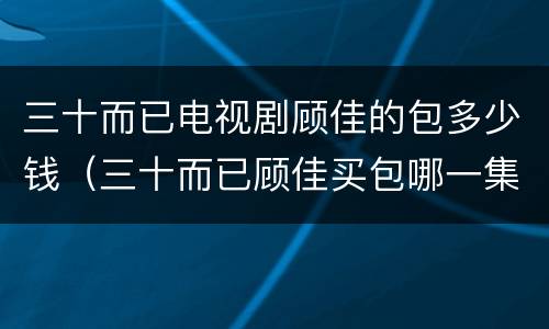 三十而已电视剧顾佳的包多少钱（三十而已顾佳买包哪一集）