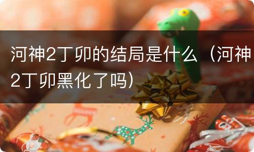 河神2丁卯的结局是什么（河神2丁卯黑化了吗）