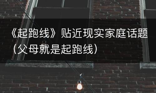 《起跑线》贴近现实家庭话题（父母就是起跑线）