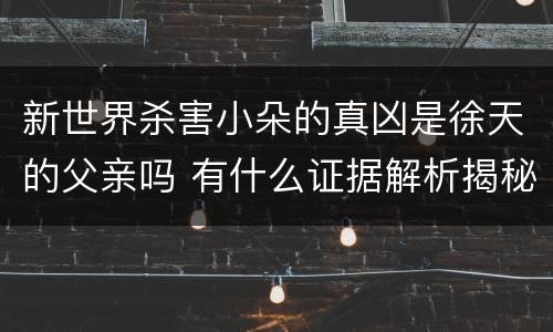 新世界杀害小朵的真凶是徐天的父亲吗 有什么证据解析揭秘