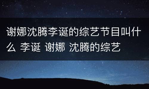谢娜沈腾李诞的综艺节目叫什么 李诞 谢娜 沈腾的综艺