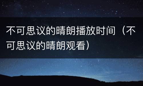 不可思议的晴朗播放时间（不可思议的晴朗观看）