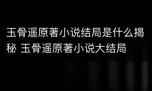 玉骨遥原著小说结局是什么揭秘 玉骨遥原著小说大结局