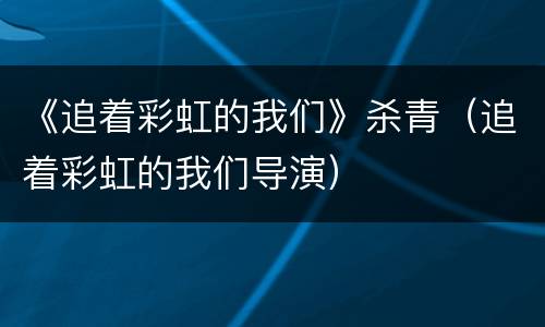 《追着彩虹的我们》杀青（追着彩虹的我们导演）