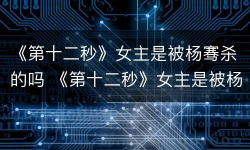 《第十二秒》女主是被杨骞杀的吗 《第十二秒》女主是被杨骞杀的吗