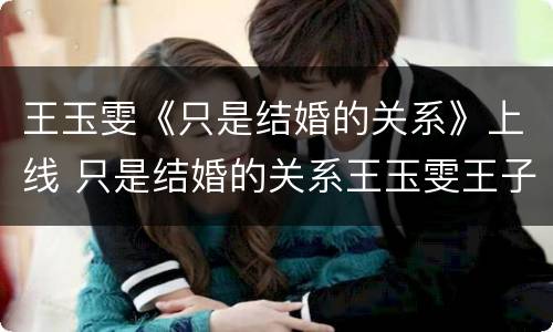 王玉雯《只是结婚的关系》上线 只是结婚的关系王玉雯王子奇