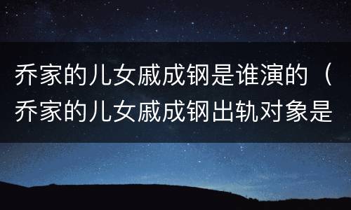 乔家的儿女戚成钢是谁演的（乔家的儿女戚成钢出轨对象是谁演的）