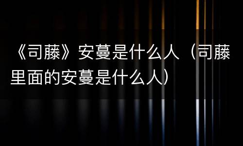 《司藤》安蔓是什么人（司藤里面的安蔓是什么人）