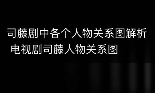 司藤剧中各个人物关系图解析 电视剧司藤人物关系图