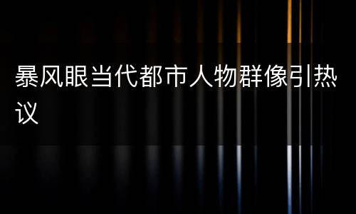 暴风眼当代都市人物群像引热议
