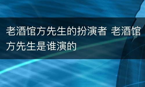 老酒馆方先生的扮演者 老酒馆方先生是谁演的