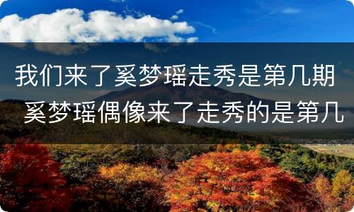 我们来了奚梦瑶走秀是第几期 奚梦瑶偶像来了走秀的是第几期