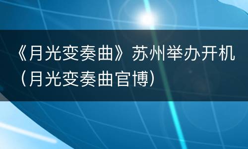 《月光变奏曲》苏州举办开机（月光变奏曲官博）