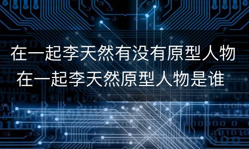 在一起李天然有没有原型人物 在一起李天然原型人物是谁