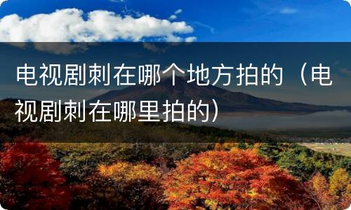 电视剧刺在哪个地方拍的（电视剧刺在哪里拍的）