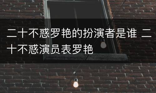 二十不惑罗艳的扮演者是谁 二十不惑演员表罗艳