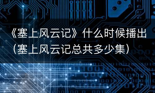 《塞上风云记》什么时候播出（塞上风云记总共多少集）