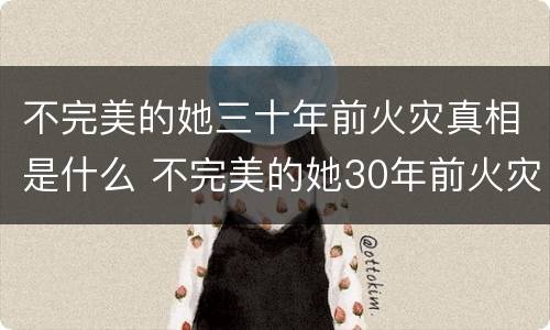 不完美的她三十年前火灾真相是什么 不完美的她30年前火灾真相