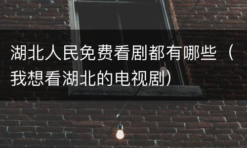 湖北人民免费看剧都有哪些（我想看湖北的电视剧）